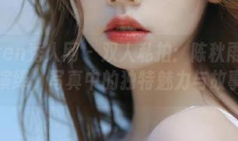Xiuren秀人网 – 双人私拍：陈秋雨倾情演绎，写真中的独特魅力与故事