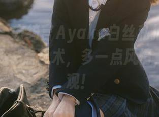 嗲囡囡 – 方绮言Ayaka白丝私拍合集：让生活多一点艺术，多一点风情，快来围观！