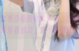 下载少女秩序最新全套作品，白丝灰裙尽显青春魅力，定不容错过！